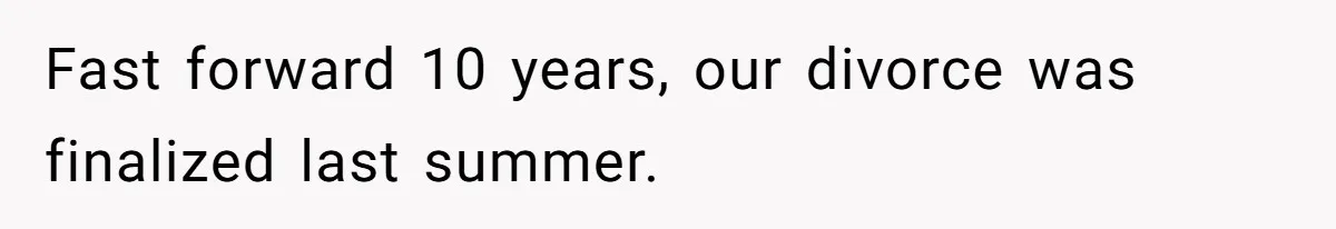 Fast forward 10 years, our divorce was finalized last summer.