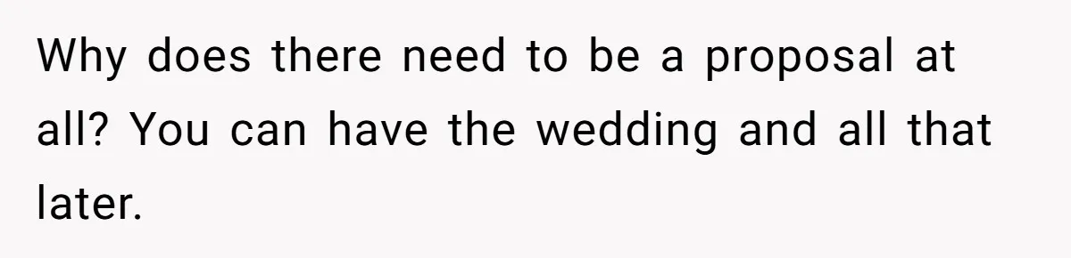 Why does there need to be a proposal at all? You can have the wedding and all that later.