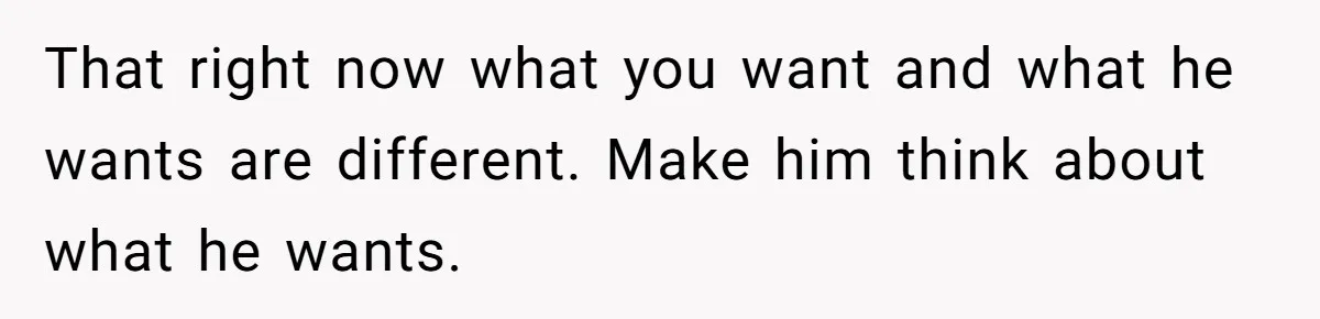 That right now what you want and what he wants are different. Make him think about what he wants.