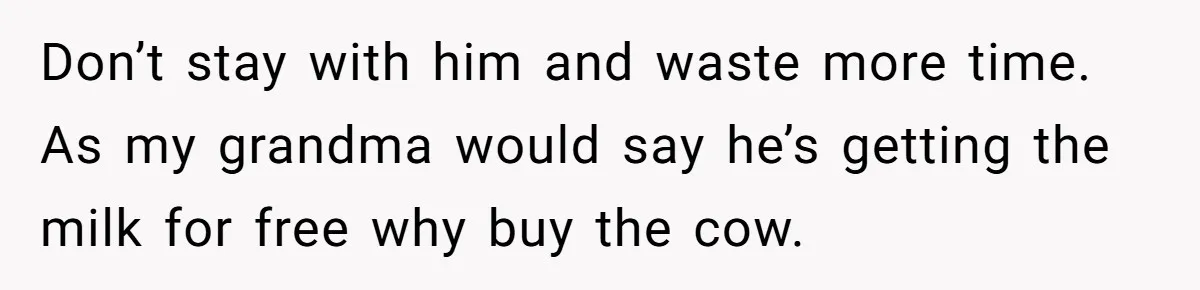 Don’t stay with him and waste more time. As my grandma would say he’s getting the milk for free why buy the cow.