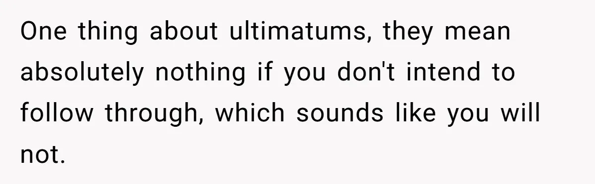 One thing about ultimatums, they mean absolutely nothing if you don't intend to follow through, which sounds like you will not.