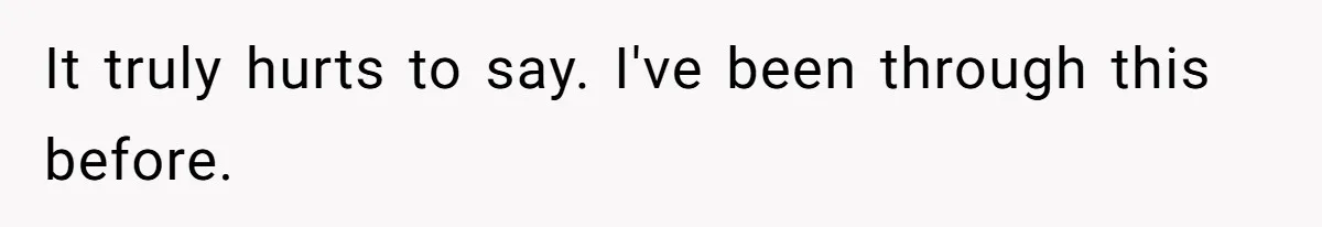 It truly hurts to say. I've been through this before.