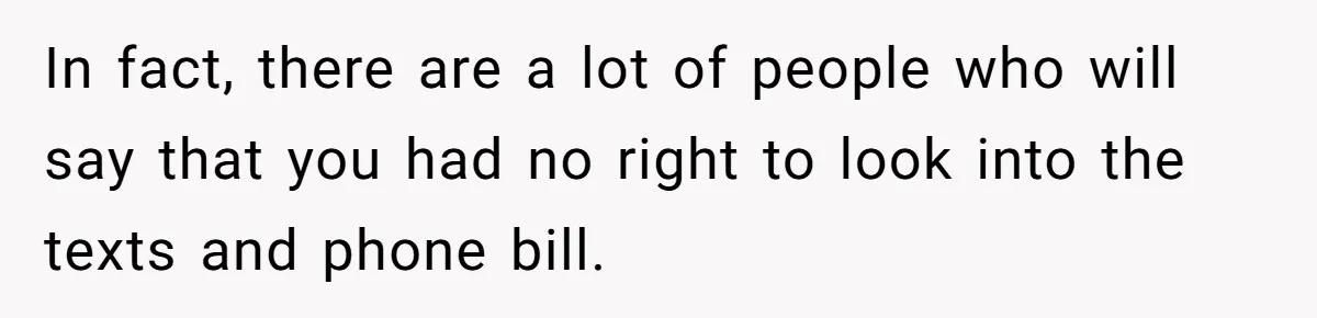 In fact, there are a lot of people who will say that you had no right to look into the texts and phone bill.