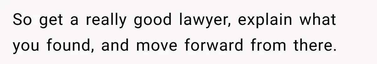So get a really good lawyer, explain what you found, and move forward from there.