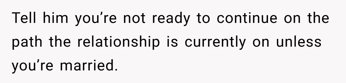 Tell him you’re not ready to continue on the path the relationship is currently on unless you’re married.