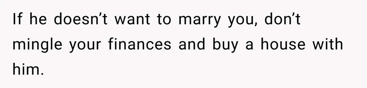 If he doesn’t want to marry you, don’t mingle your finances and buy a house with him.