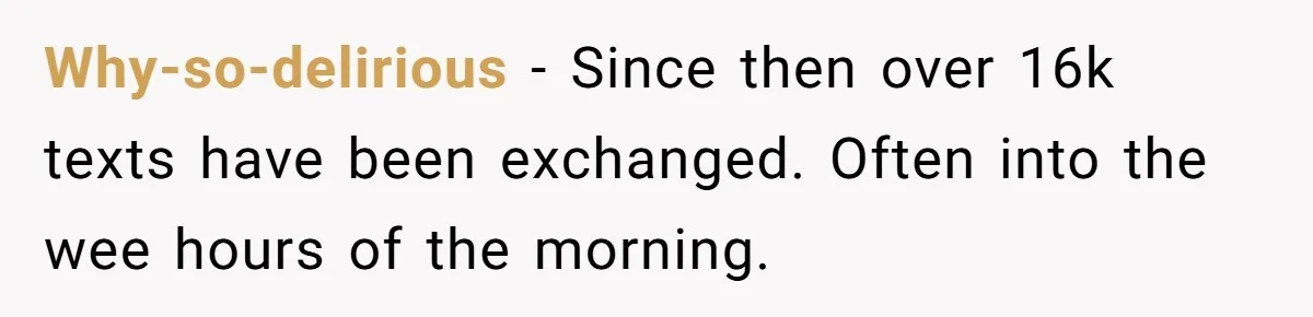 Why-so-delirious − Since then over 16k texts have been exchanged. Often into the wee hours of the morning.
