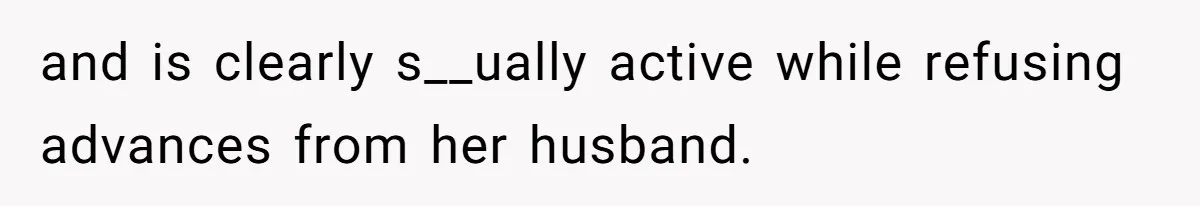 and is clearly s__ually active while refusing advances from her husband.