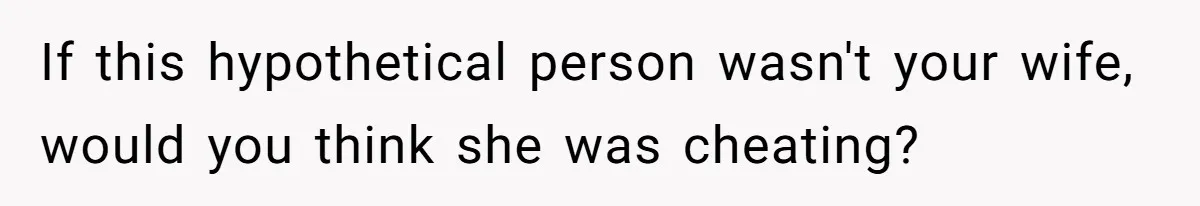 If this hypothetical person wasn't your wife, would you think she was cheating?