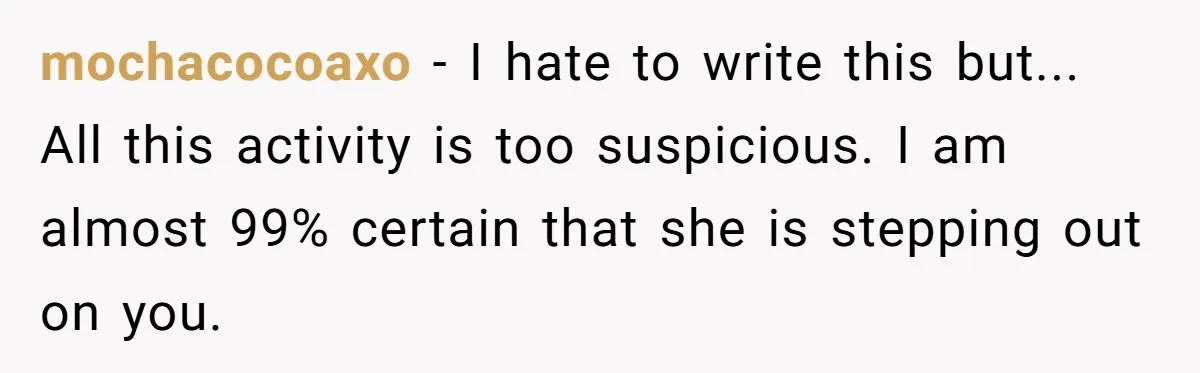 mochacocoaxo − I hate to write this but... All this activity is too suspicious. I am almost 99% certain that she is stepping out on you.