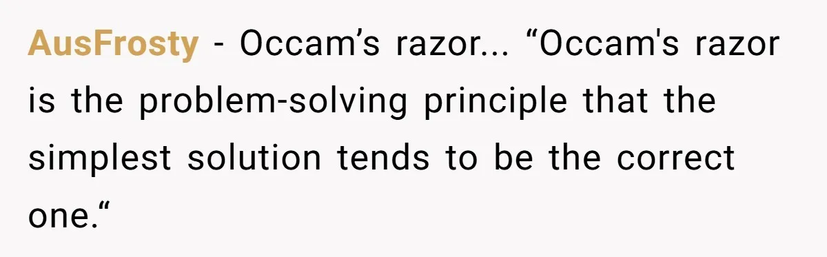 AusFrosty − Occam’s razor... “Occam's razor is the problem-solving principle that the simplest solution tends to be the correct one.“