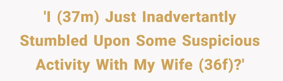 'I (37m) just inadvertantly stumbled upon some suspicious activity with my wife (36f)?'