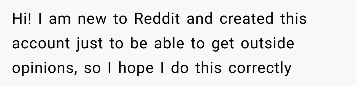 Hi! I am new to Reddit and created this account just to be able to get outside opinions, so I hope I do this correctly