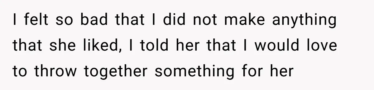 I felt so bad that I did not make anything that she liked, I told her that I would love to throw together something for her