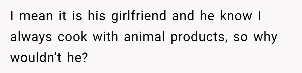 I mean it is his girlfriend and he know I always cook with animal products, so why wouldn’t he?