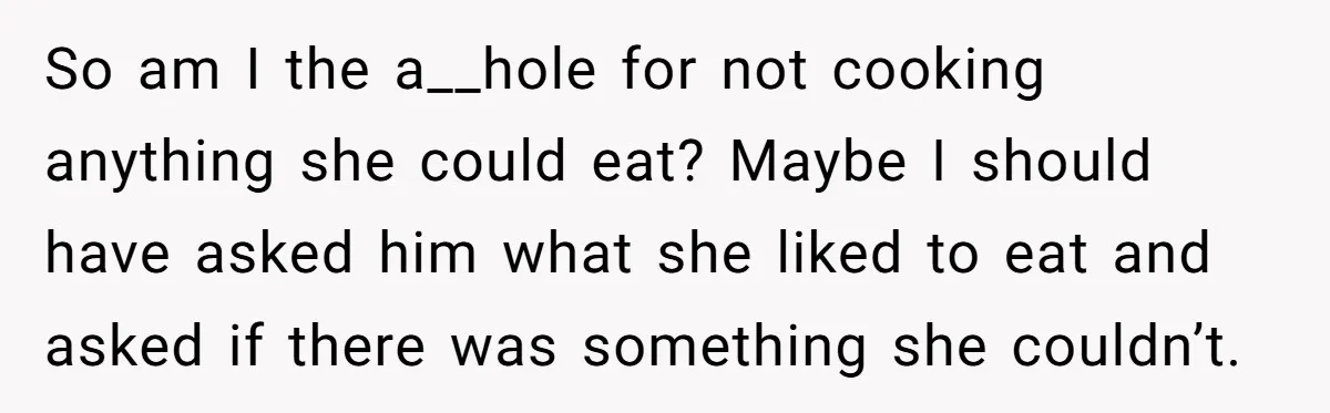 So am I the a__hole for not cooking anything she could eat? Maybe I should have asked him what she liked to eat and asked if there was something she...