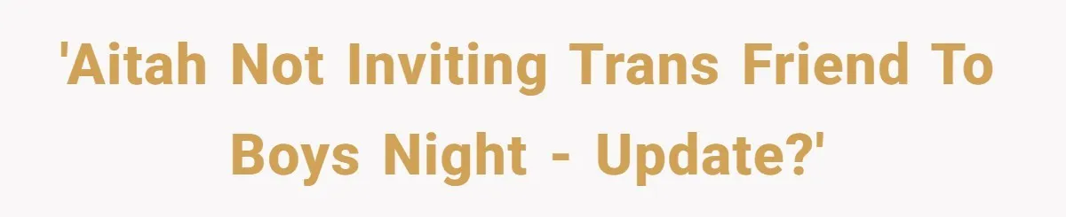 'AITAH not Inviting trans friend to boys night - update?'