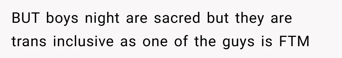 BUT boys night are sacred but they are trans inclusive as one of the guys is FTM