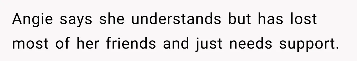 Angie says she understands but has lost most of her friends and just needs support.