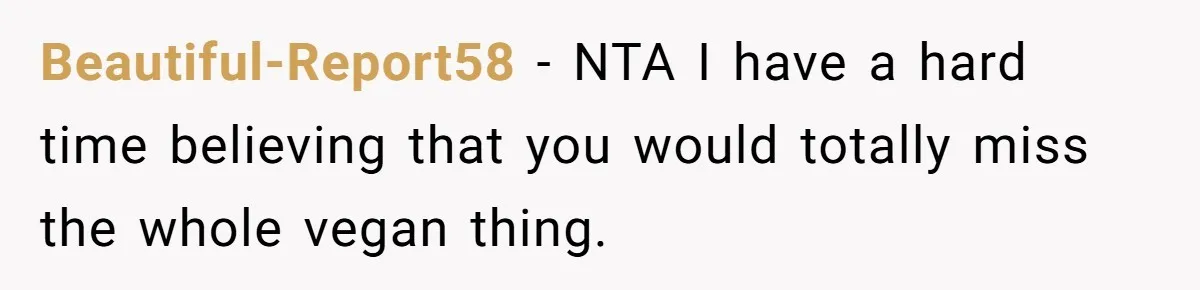 Beautiful-Report58 − NTA I have a hard time believing that you would totally miss the whole vegan thing.