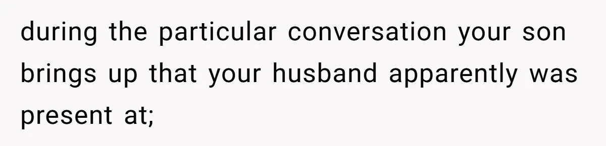 during the particular conversation your son brings up that your husband apparently was present at;