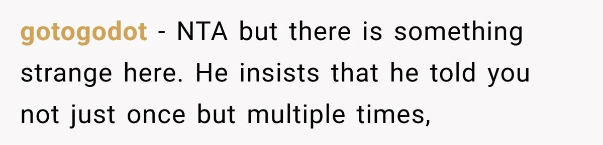 gotogodot − NTA but there is something strange here. He insists that he told you not just once but multiple times,