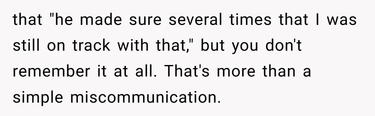 that "he made sure several times that I was still on track with that," but you don't remember it at all. That's more than a simple miscommunication.