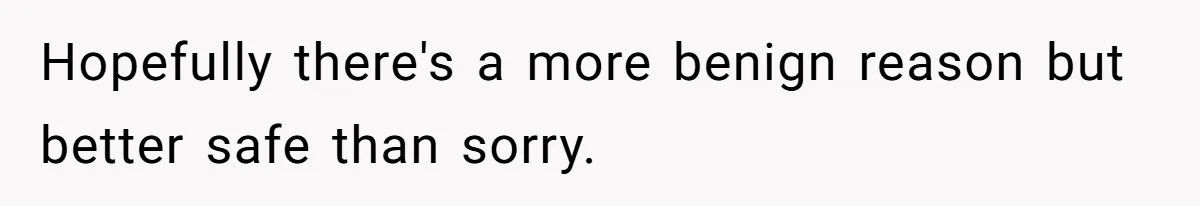 Hopefully there's a more benign reason but better safe than sorry.