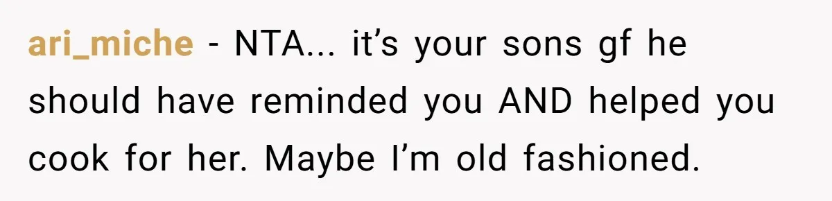 ari_miche − NTA... it’s your sons gf he should have reminded you AND helped you cook for her. Maybe I’m old fashioned.