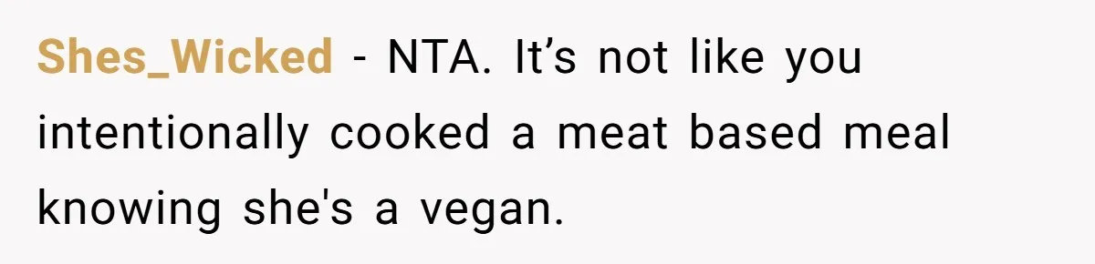 Shes_Wicked − NTA. It’s not like you intentionally cooked a meat based meal knowing she's a vegan.