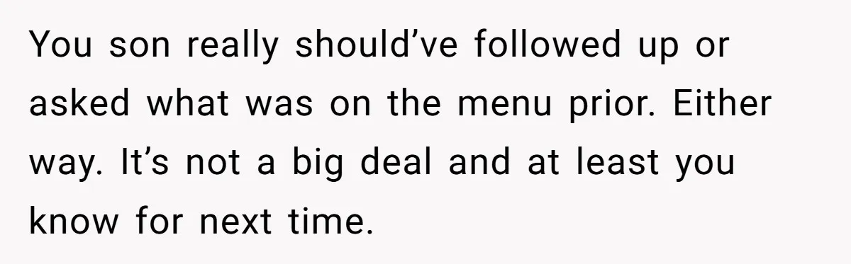 You son really should’ve followed up or asked what was on the menu prior. Either way. It’s not a big deal and at least you know for next time.