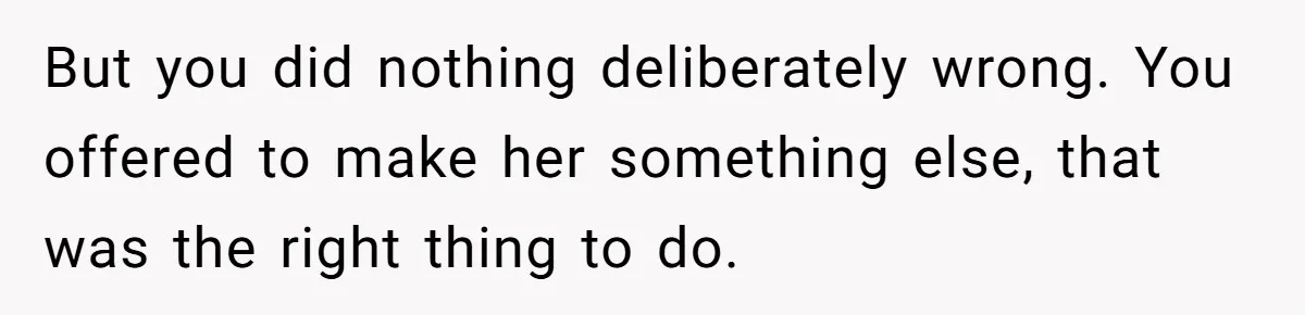 But you did nothing deliberately wrong. You offered to make her something else, that was the right thing to do.