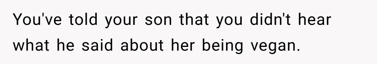 You've told your son that you didn't hear what he said about her being vegan.