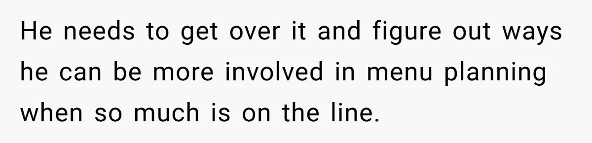 He needs to get over it and figure out ways he can be more involved in menu planning when so much is on the line.