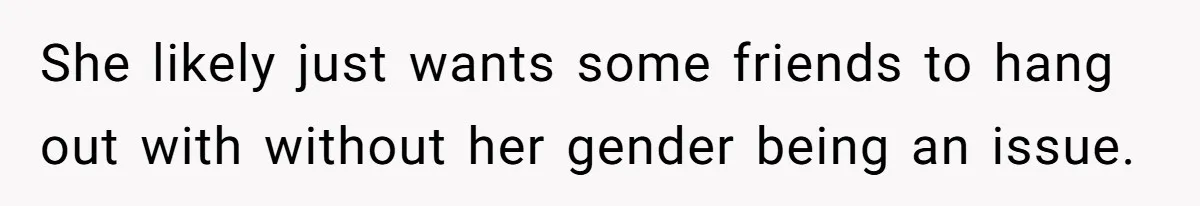 She likely just wants some friends to hang out with without her gender being an issue.