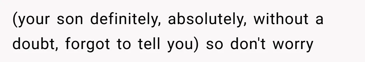 (your son definitely, absolutely, without a doubt, forgot to tell you) so don't worry