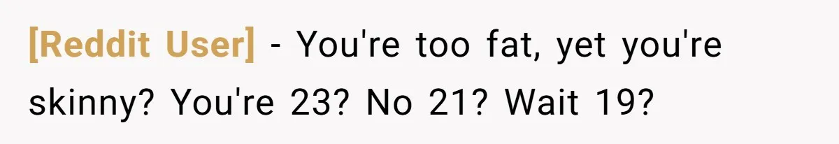 [Reddit User] − You're too fat, yet you're skinny? You're 23? No 21? Wait 19?