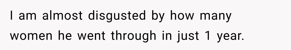 I am almost disgusted by how many women he went through in just 1 year.