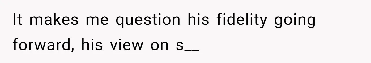 It makes me question his fidelity going forward, his view on s__