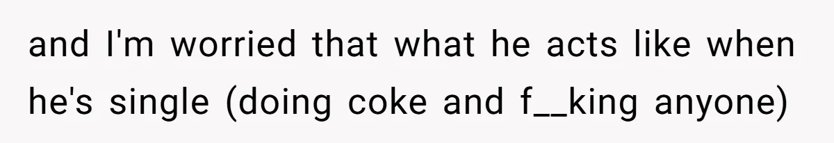 and I'm worried that what he acts like when he's single (doing coke and f__king anyone)