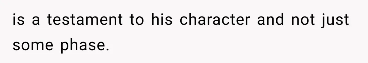 is a testament to his character and not just some phase.