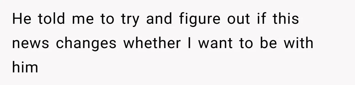 He told me to try and figure out if this news changes whether I want to be with him