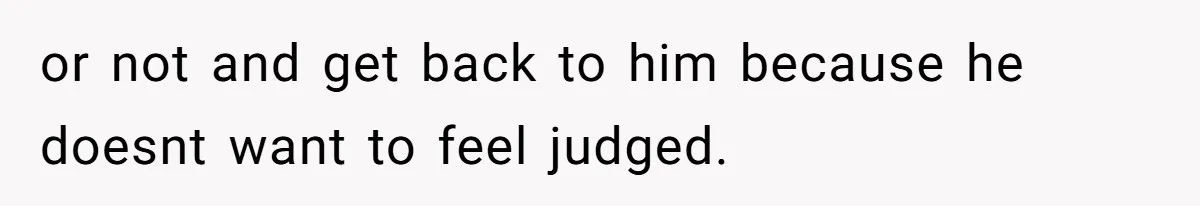or not and get back to him because he doesnt want to feel judged.