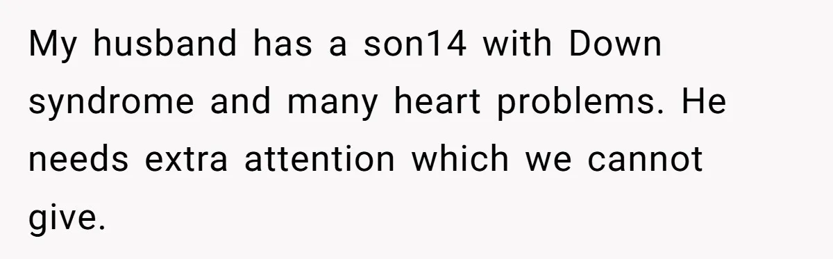 My husband has a son14 with Down syndrome and many heart problems. He needs extra attention which we cannot give.