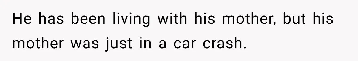 He has been living with his mother, but his mother was just in a car crash.