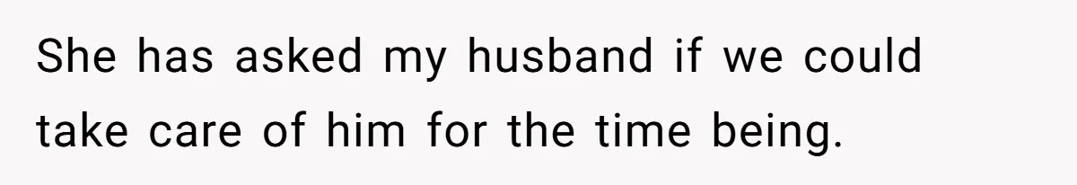 She has asked my husband if we could take care of him for the time being.
