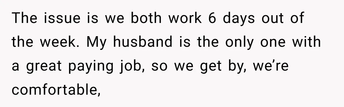 The issue is we both work 6 days out of the week. My husband is the only one with a great paying job, so we get by, we’re comfortable,