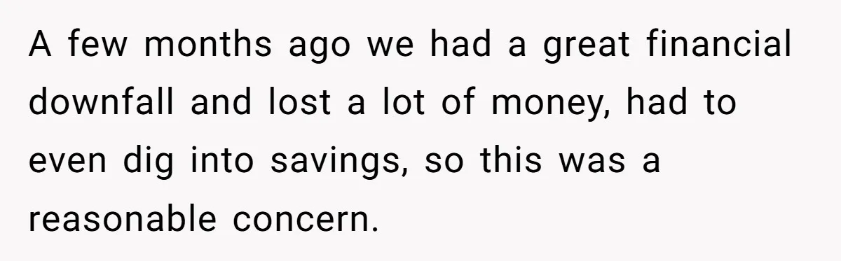 A few months ago we had a great financial downfall and lost a lot of money, had to even dig into savings, so this was a reasonable concern.