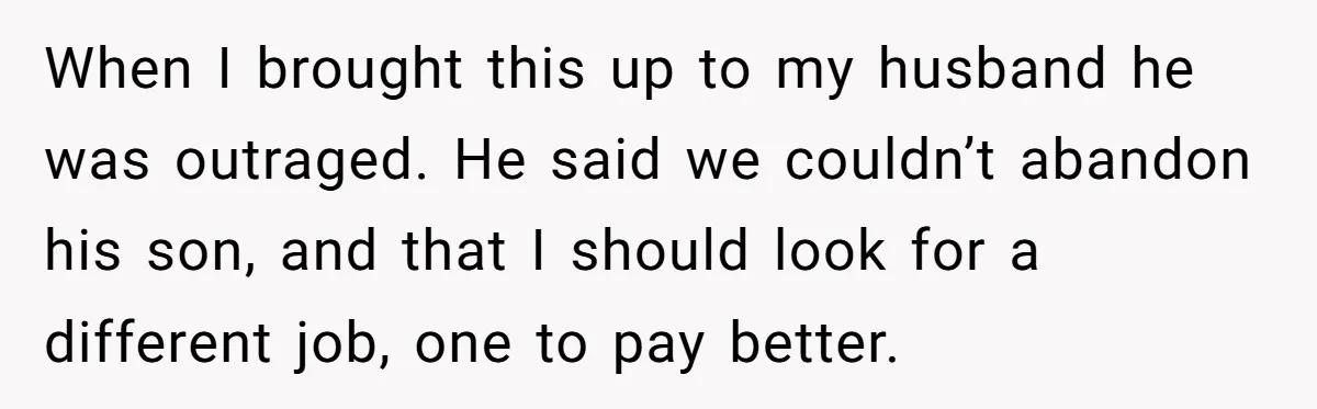 When I brought this up to my husband he was outraged. He said we couldn’t abandon his son, and that I should look for a different job, one to pay...