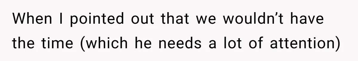 When I pointed out that we wouldn’t have the time (which he needs a lot of attention)